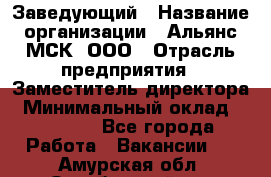 Заведующий › Название организации ­ Альянс-МСК, ООО › Отрасль предприятия ­ Заместитель директора › Минимальный оклад ­ 35 000 - Все города Работа » Вакансии   . Амурская обл.,Октябрьский р-н